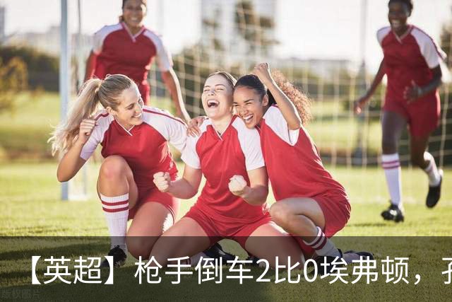 【英超】枪手倒车2比0埃弗顿，孔萨首球，加布头槌
