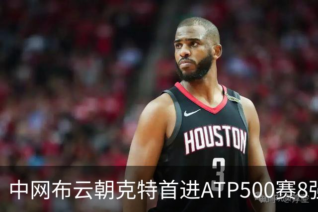 中网布云朝克特首进ATP500赛8强 张帅晋级16强