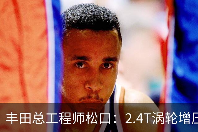 丰田总工程师松口：2.4T涡轮增压发动机塞得进RAV4