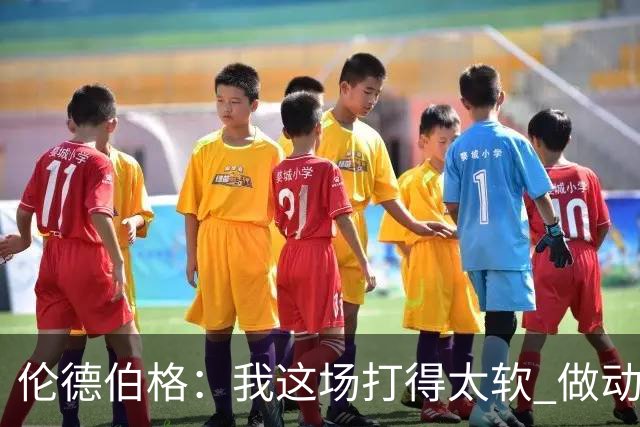 伦德伯格：我这场打得太软 做动作时畏畏缩缩不够果断