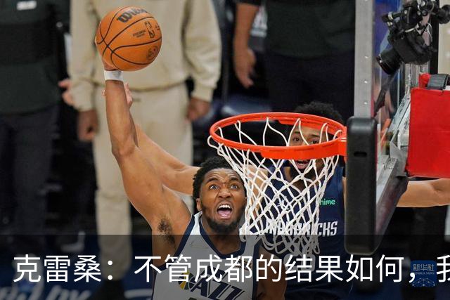 克雷桑：不管成都的结果如何，我们回到主场会全力以赴争胜