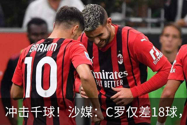 冲击千球！沙媒：C罗仅差18球，按当前效率最有可能在明年4月达成