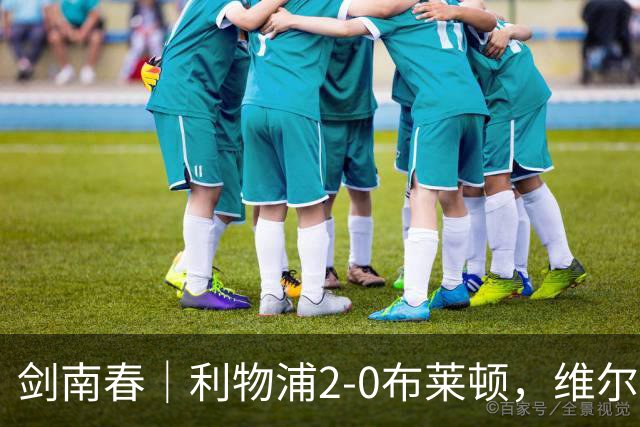 剑南春｜利物浦2-0布莱顿，维尔茨造格罗斯乌龙，伊萨克破门