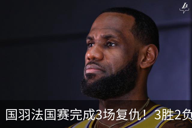 国羽法国赛完成3场复仇！3胜2负仅剩男单混双进四强，胡哲安黑马