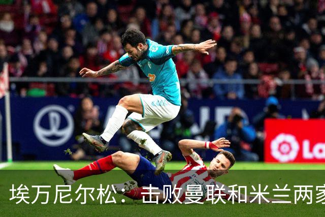 埃万尼尔松：击败曼联和米兰两家世界级豪门总是非常特别的