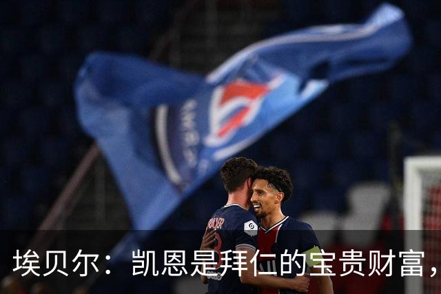 埃贝尔：凯恩是拜仁的宝贵财富，金球奖是他卓越职业生涯的回报