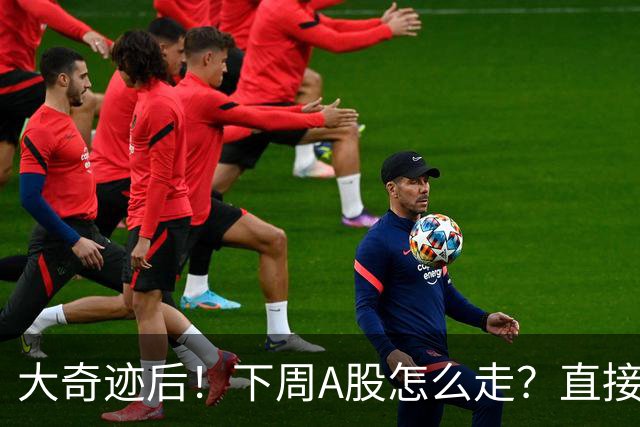 大奇迹后！下周A股怎么走？直接告诉你！