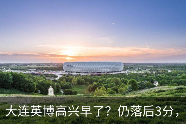 大连英博高兴早了？仍落后3分，有4种可能无缘冠军，泰山难赢蓉城