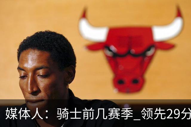 媒体人：骑士前几赛季 领先29分被逆转共同问题 关键回合球权分散