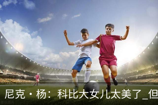 尼克·杨：科比大女儿太美了 但我绝不允许我孩子穿着丁字裤走秀