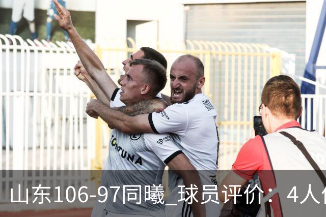 山东106-97同曦 球员评价：4人优秀，2人及格，6人低迷