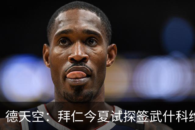 德天空：拜仁今夏试探签武什科维奇，但最终决定不引进该球员