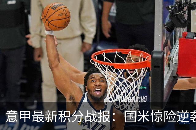 意甲最新积分战报：国米惊险逆袭，米兰击败乌迪内斯，亚特兰大掉链子