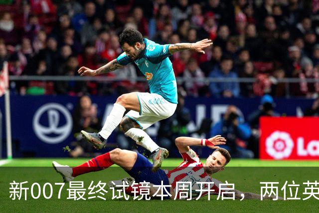 新007最终试镜本周开启，两位英国男星成热门人选