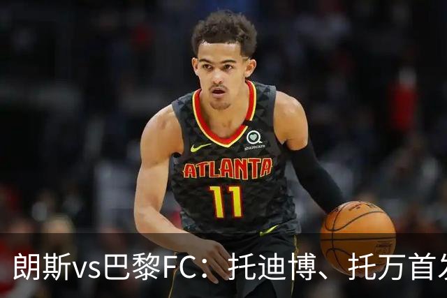 朗斯vs巴黎FC：托迪博、托万首发，奥塔维奥、西纳约科出战