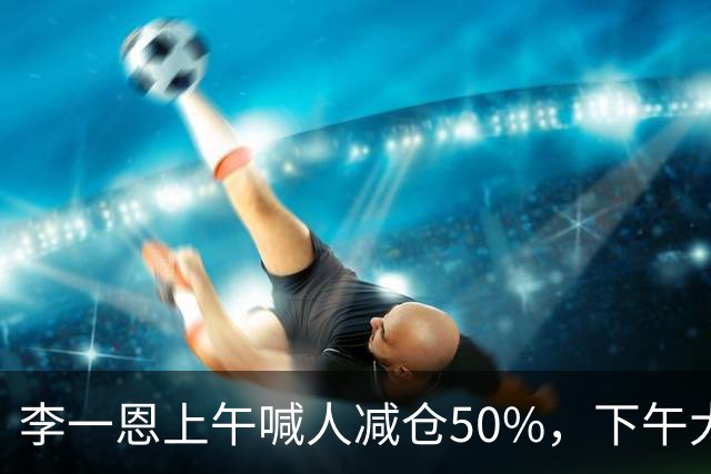李一恩上午喊人减仓50%，下午大反攻！刚刚，道歉了