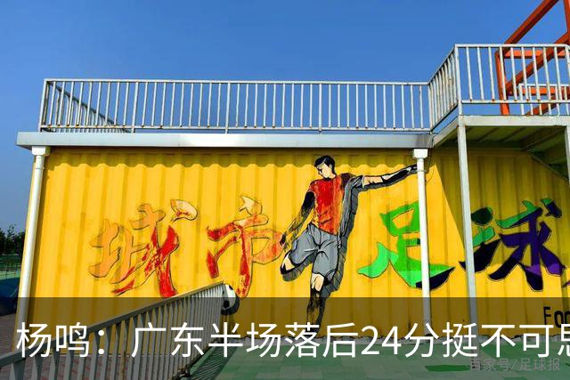 杨鸣：广东半场落后24分挺不可思议，相信广东球迷也挺震撼