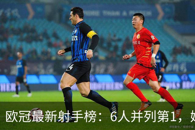 欧冠最新射手榜：6人并列第1，姆巴佩第7，落后于哈兰德和凯恩