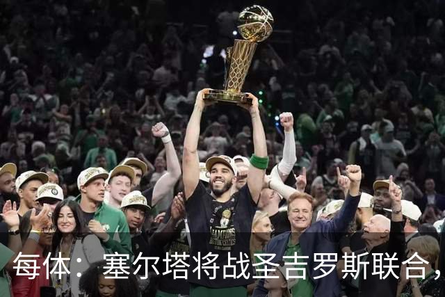 每体：塞尔塔将战圣吉罗斯联合，比赛球票追加发售