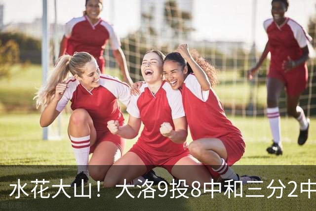 水花大山！大洛9投8中&三分2中2得到22分4板3帽
