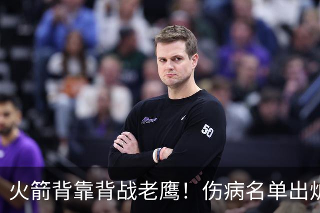 火箭背靠背战老鹰！伤病名单出炉：2位老将或轮休，谢泼德仍缺阵