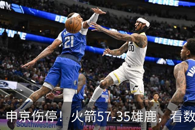 申京伤停！火箭57-35雄鹿，看数据：他是头号功臣！