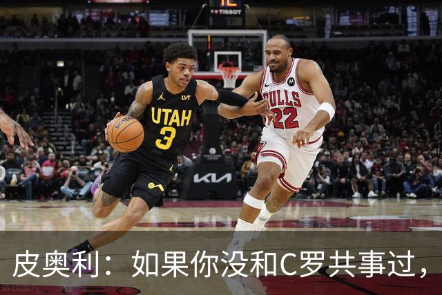皮奥利：如果你没和C罗共事过，就不会意识到他有多么伟大