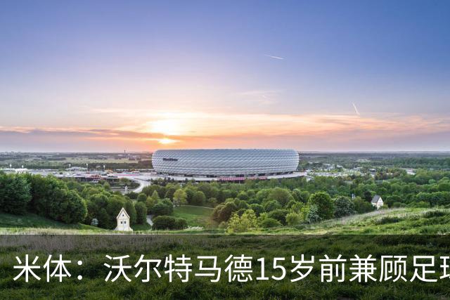 米体：沃尔特马德15岁前兼顾足球和手球，转会海外挚友相随
