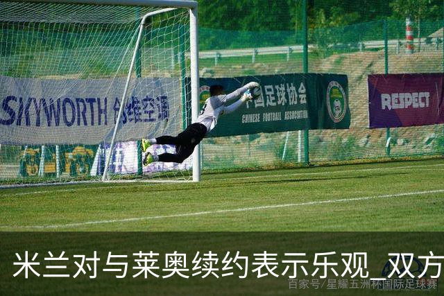 米兰对与莱奥续约表示乐观 双方越来越接近达成协议