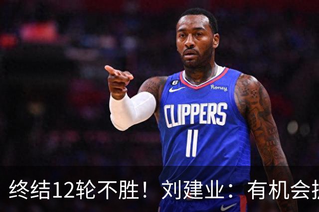 终结12轮不胜！刘建业：有机会扩大比分，但把握机会能力需提高