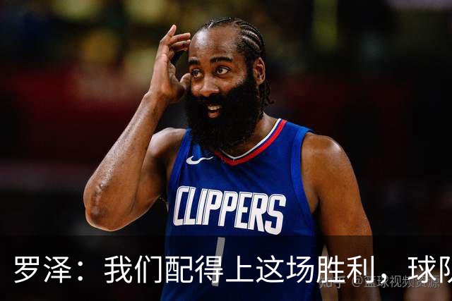 罗泽：我们配得上这场胜利，球队从第一分钟就表现出色
