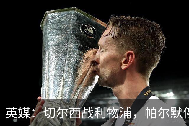 英媒：切尔西战利物浦，帕尔默停赛埃斯特旺有望首发