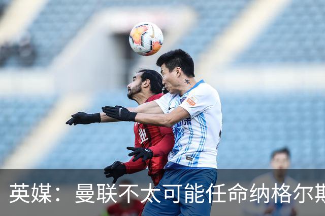 英媒：曼联不太可能任命纳格尔斯曼为新帅，因为他缺乏英超经验
