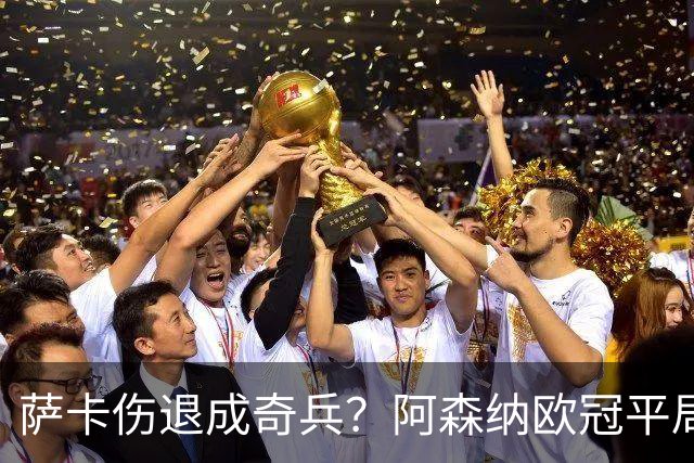 萨卡伤退成奇兵？阿森纳欧冠平局深度复盘
