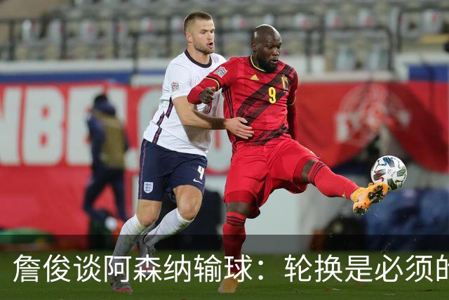 詹俊谈阿森纳输球：轮换是必须的，首发阵容其实不差，还是轻敌了