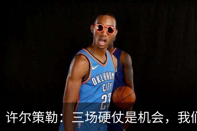 许尔策勒：三场硬仗是机会，我们要证明自己配得上目前的位置