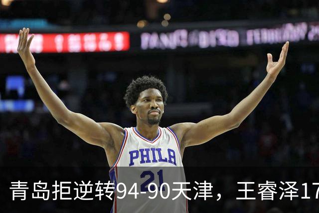 青岛拒逆转94-90天津，王睿泽17分，段昂君16分，尼克斯空砍28分