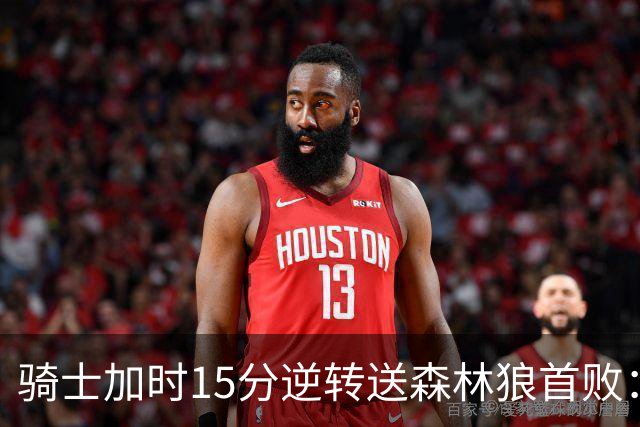骑士加时15分逆转送森林狼首败：华子47分赛季新高 哈登22+9绝平球