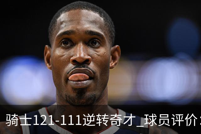 骑士121-111逆转奇才 球员评价：4人优秀，6人及格