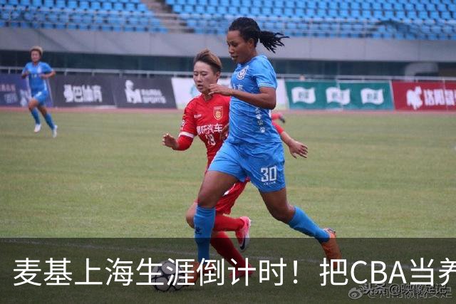 麦基上海生涯倒计时！把CBA当养老院态度成硬伤，合同4个月非保障