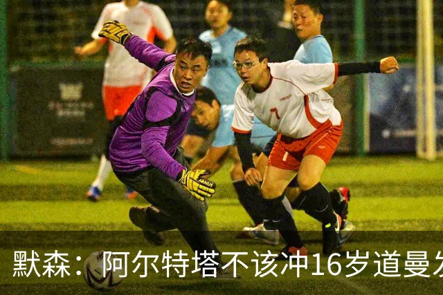 默森：阿尔特塔不该冲16岁道曼发火，他还是个孩子