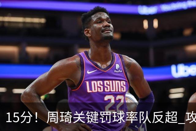 15分！周琦关键罚球率队反超 攻防状态不理想