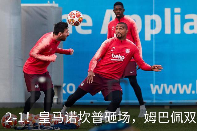 2-1！皇马诺坎普砸场，姆巴佩双响，穆帅滑跪抢戏