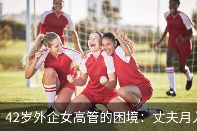 42岁外企女高管的困境：丈夫月入4万时是宝，失业后连饭都不配做