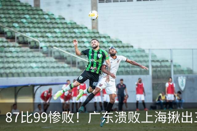 87比99惨败！广东溃败上海揪出三大罪人：11冠王被打回原形了？