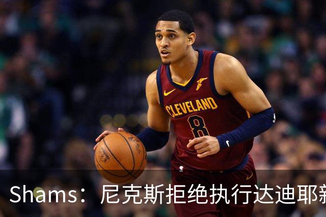 Shams：尼克斯拒绝执行达迪耶新秀合同第四年的球队选项